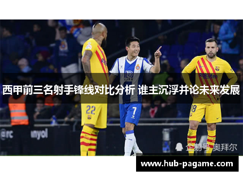 西甲前三名射手锋线对比分析 谁主沉浮并论未来发展 西甲前三名射手锋线对比分析 谁主沉浮并论未来发展