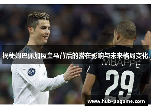 揭秘姆巴佩加盟皇马背后的潜在影响与未来格局变化 揭秘姆巴佩加盟皇马背后的潜在影响与未来格局变化