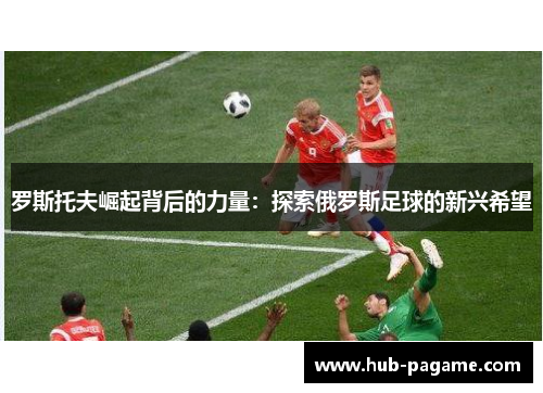 罗斯托夫崛起背后的力量:探索俄罗斯足球的新兴希望 罗斯托夫崛起背后的力量:探索俄罗斯足球的新兴希望