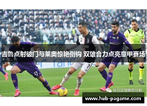 吉鲁点射破门与莱奥惊艳倒钩 双雄合力点亮意甲赛场 吉鲁点射破门与莱奥惊艳倒钩 双雄合力点亮意甲赛场