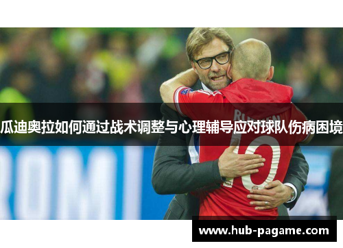 瓜迪奥拉如何通过战术调整与心理辅导应对球队伤病困境 瓜迪奥拉如何通过战术调整与心理辅导应对球队伤病困境