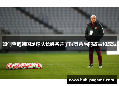 如何查询韩国足球队长姓名并了解其背后的故事和成就 如何查询韩国足球队长姓名并了解其背后的故事和成就
