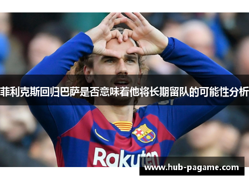 菲利克斯回归巴萨是否意味着他将长期留队的可能性分析 菲利克斯回归巴萨是否意味着他将长期留队的可能性分析