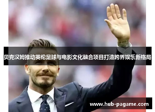 贝克汉姆推动英伦足球与电影文化融合项目打造跨界娱乐新格局 贝克汉姆推动英伦足球与电影文化融合项目打造跨界娱乐新格局