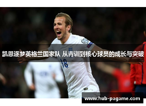 凯恩逐梦英格兰国家队 从青训到核心球员的成长与突破