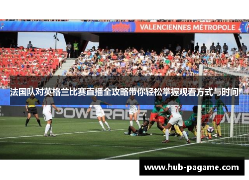 法国队对英格兰比赛直播全攻略带你轻松掌握观看方式与时间