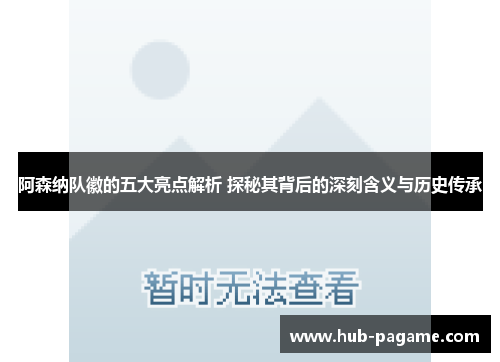 阿森纳队徽的五大亮点解析 探秘其背后的深刻含义与历史传承 阿森纳队徽的五大亮点解析 探秘其背后的深刻含义与历史传承