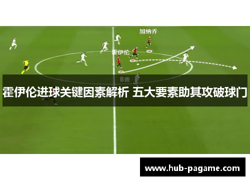 霍伊伦进球关键因素解析 五大要素助其攻破球门