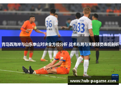青岛西海岸与山东泰山对决全方位分析 战术布局与关键球员表现剖析