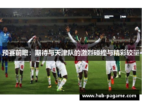 预赛前瞻：期待与天津队的激烈碰撞与精彩较量