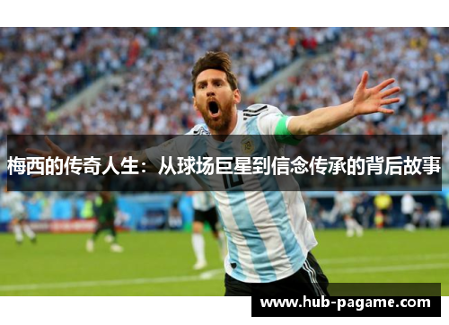 梅西的传奇人生:从球场巨星到信念传承的背后故事 梅西的传奇人生:从球场巨星到信念传承的背后故事