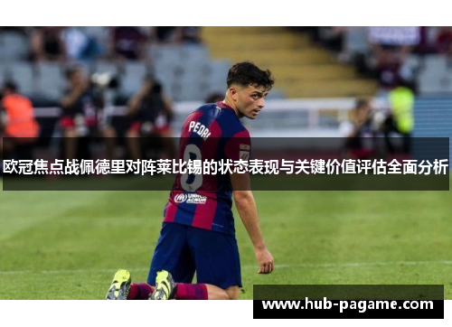 欧冠焦点战佩德里对阵莱比锡的状态表现与关键价值评估全面分析