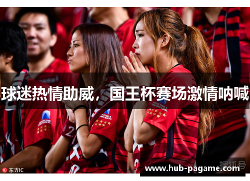 球迷热情助威,国王杯赛场激情呐喊 球迷热情助威,国王杯赛场激情呐喊