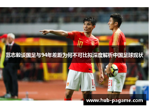 范志毅谈国足与94年差距为何不可比拟深度解析中国足球现状