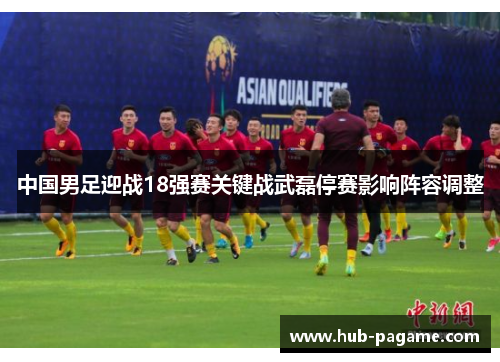 中国男足迎战18强赛关键战武磊停赛影响阵容调整