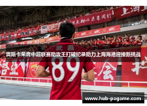 奥斯卡荣膺中超联赛助攻王打破纪录助力上海海港迎接新挑战