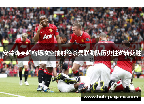 安德森英超客场凌空抽射绝杀曼联助队历史性逆转获胜