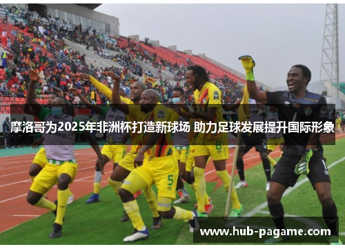 摩洛哥为2025年非洲杯打造新球场 助力足球发展提升国际形象