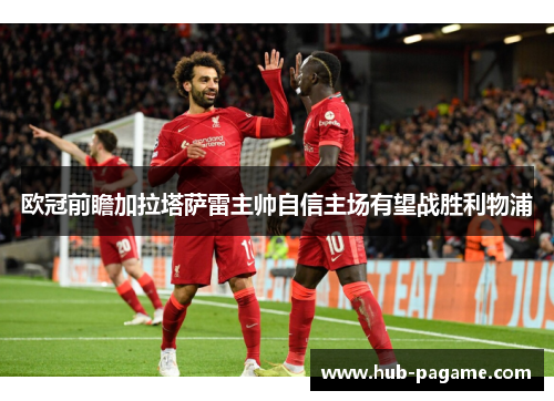 欧冠前瞻加拉塔萨雷主帅自信主场有望战胜利物浦