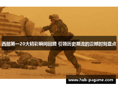西部第一20大精彩瞬间回顾 引领历史潮流的震撼时刻盘点
