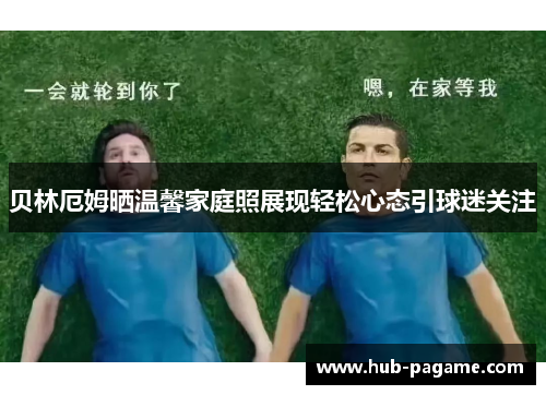 贝林厄姆晒温馨家庭照展现轻松心态引球迷关注