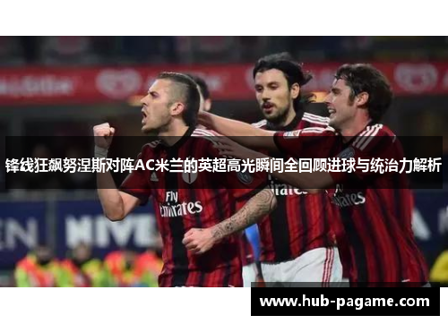 锋线狂飙努涅斯对阵AC米兰的英超高光瞬间全回顾进球与统治力解析