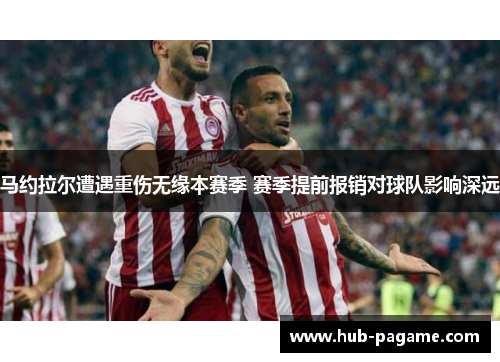 马约拉尔遭遇重伤无缘本赛季 赛季提前报销对球队影响深远