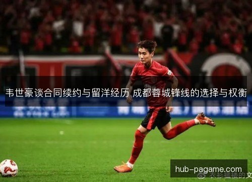 韦世豪谈合同续约与留洋经历 成都蓉城锋线的选择与权衡 韦世豪谈合同续约与留洋经历 成都蓉城锋线的选择与权衡